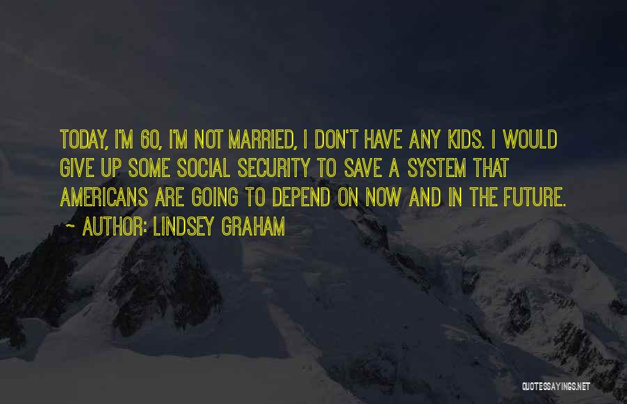 Lindsey Graham Quotes: Today, I'm 60, I'm Not Married, I Don't Have Any Kids. I Would Give Up Some Social Security To Save