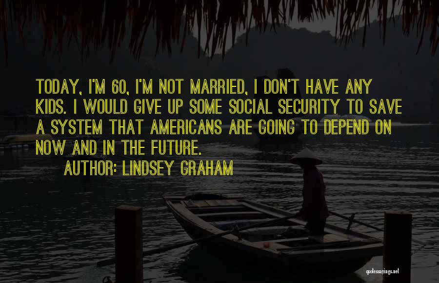 Lindsey Graham Quotes: Today, I'm 60, I'm Not Married, I Don't Have Any Kids. I Would Give Up Some Social Security To Save