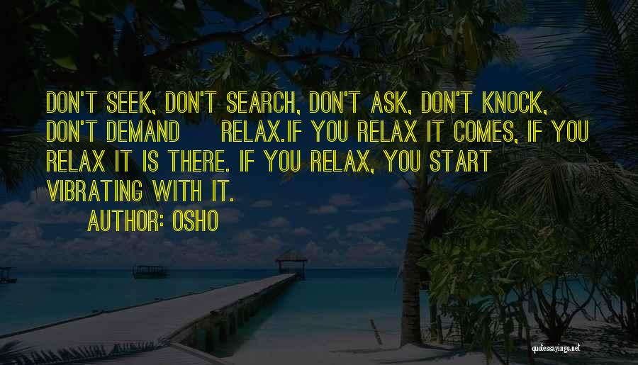 Osho Quotes: Don't Seek, Don't Search, Don't Ask, Don't Knock, Don't Demand ~ Relax.if You Relax It Comes, If You Relax It