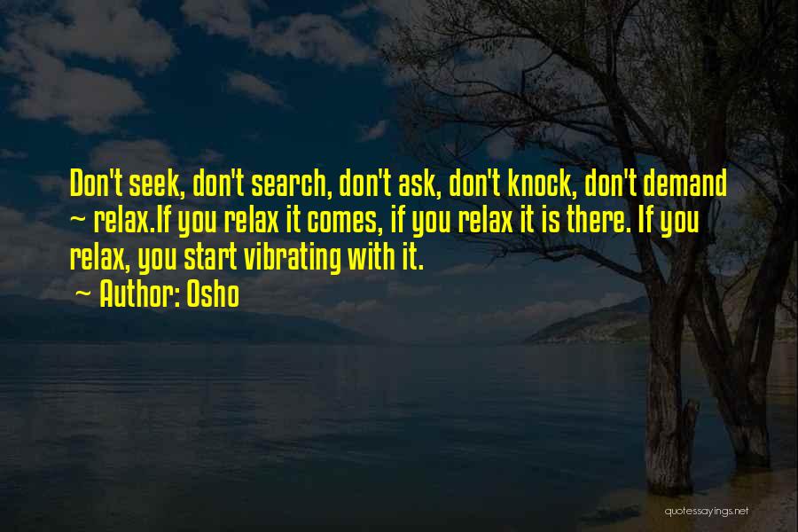 Osho Quotes: Don't Seek, Don't Search, Don't Ask, Don't Knock, Don't Demand ~ Relax.if You Relax It Comes, If You Relax It