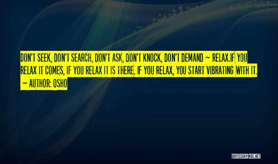 Osho Quotes: Don't Seek, Don't Search, Don't Ask, Don't Knock, Don't Demand ~ Relax.if You Relax It Comes, If You Relax It