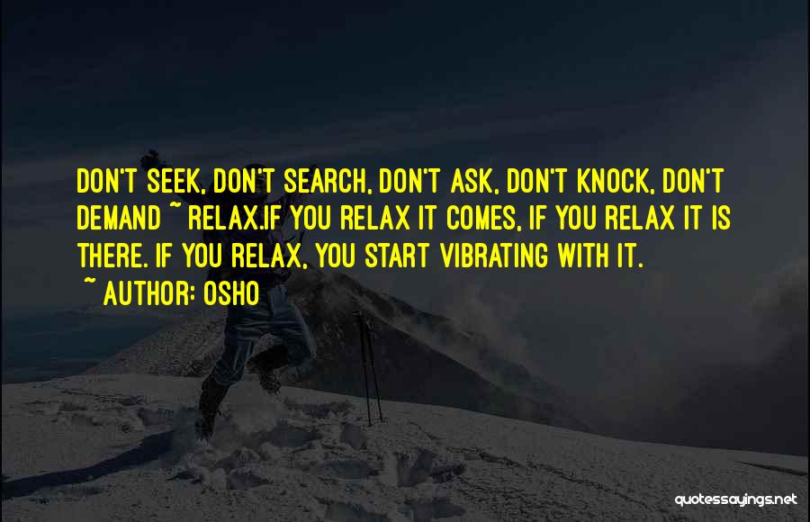 Osho Quotes: Don't Seek, Don't Search, Don't Ask, Don't Knock, Don't Demand ~ Relax.if You Relax It Comes, If You Relax It