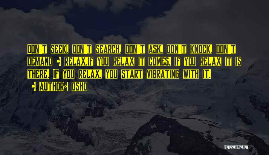 Osho Quotes: Don't Seek, Don't Search, Don't Ask, Don't Knock, Don't Demand ~ Relax.if You Relax It Comes, If You Relax It