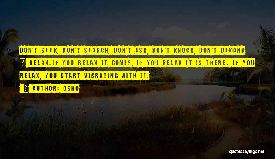 Osho Quotes: Don't Seek, Don't Search, Don't Ask, Don't Knock, Don't Demand ~ Relax.if You Relax It Comes, If You Relax It