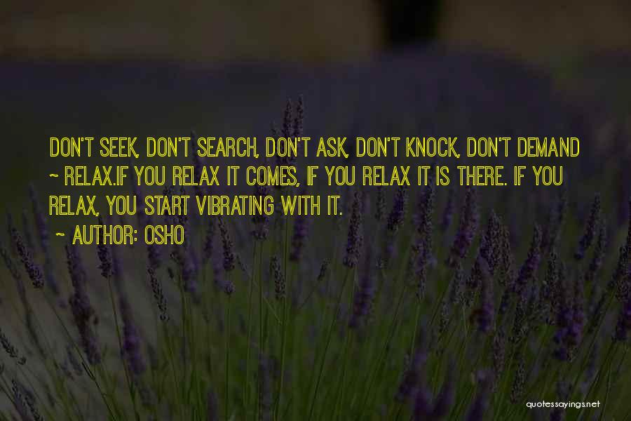 Osho Quotes: Don't Seek, Don't Search, Don't Ask, Don't Knock, Don't Demand ~ Relax.if You Relax It Comes, If You Relax It