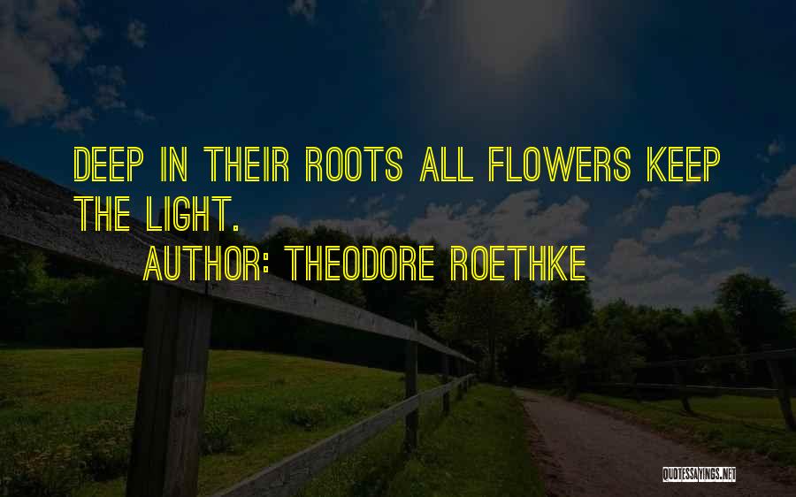 Theodore Roethke Quotes: Deep In Their Roots All Flowers Keep The Light.