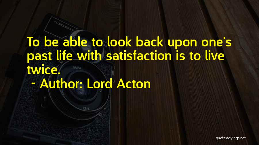 Lord Acton Quotes: To Be Able To Look Back Upon One's Past Life With Satisfaction Is To Live Twice.