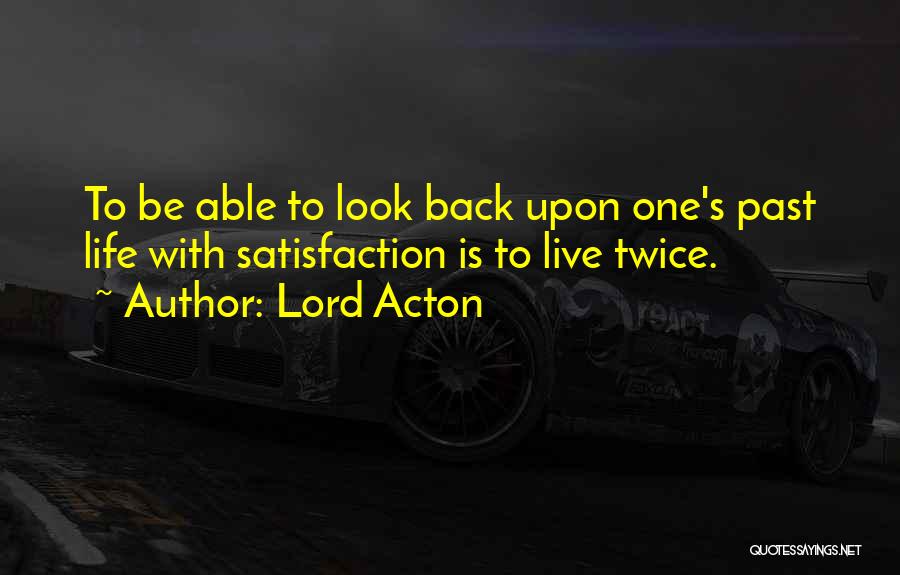Lord Acton Quotes: To Be Able To Look Back Upon One's Past Life With Satisfaction Is To Live Twice.