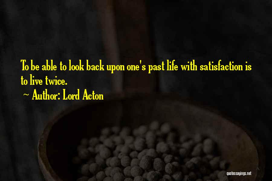 Lord Acton Quotes: To Be Able To Look Back Upon One's Past Life With Satisfaction Is To Live Twice.