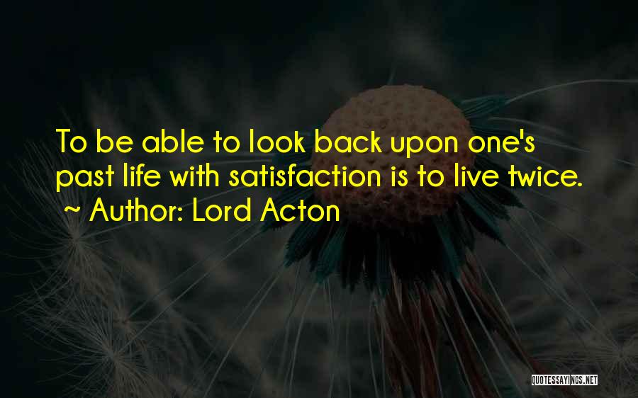 Lord Acton Quotes: To Be Able To Look Back Upon One's Past Life With Satisfaction Is To Live Twice.