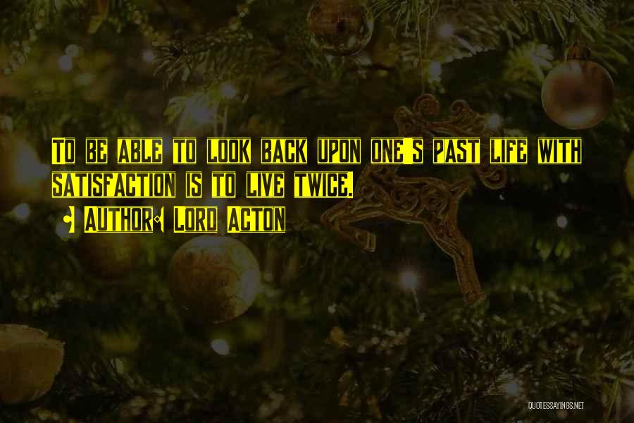 Lord Acton Quotes: To Be Able To Look Back Upon One's Past Life With Satisfaction Is To Live Twice.