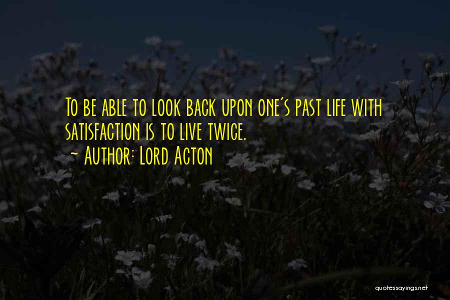 Lord Acton Quotes: To Be Able To Look Back Upon One's Past Life With Satisfaction Is To Live Twice.