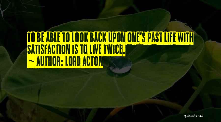 Lord Acton Quotes: To Be Able To Look Back Upon One's Past Life With Satisfaction Is To Live Twice.