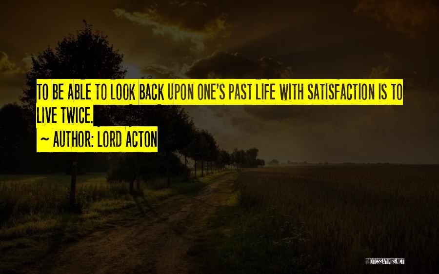 Lord Acton Quotes: To Be Able To Look Back Upon One's Past Life With Satisfaction Is To Live Twice.