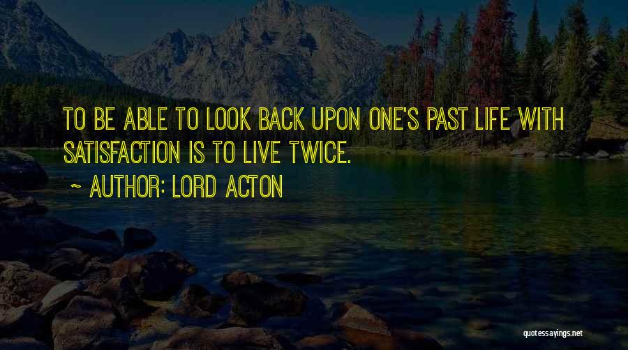 Lord Acton Quotes: To Be Able To Look Back Upon One's Past Life With Satisfaction Is To Live Twice.