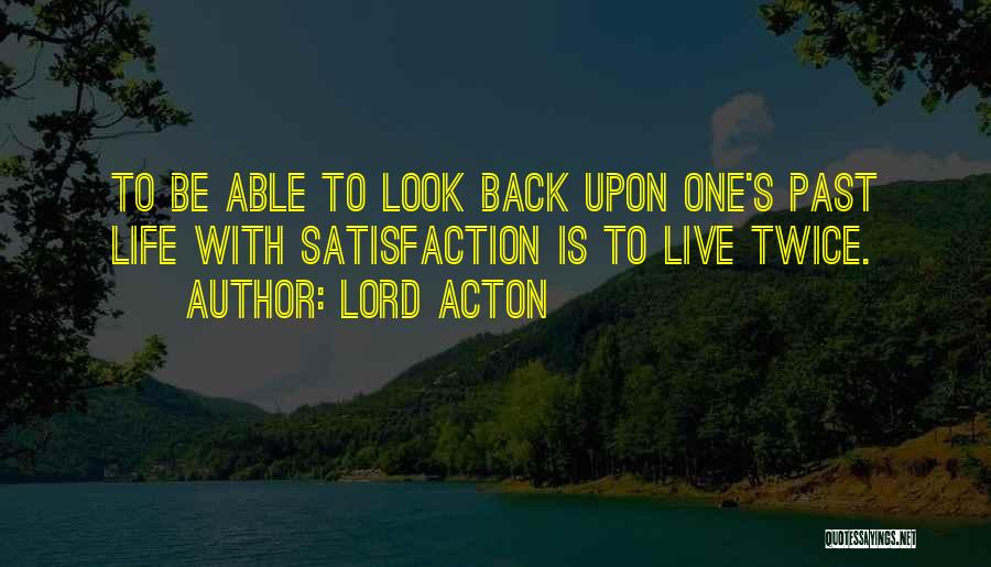 Lord Acton Quotes: To Be Able To Look Back Upon One's Past Life With Satisfaction Is To Live Twice.