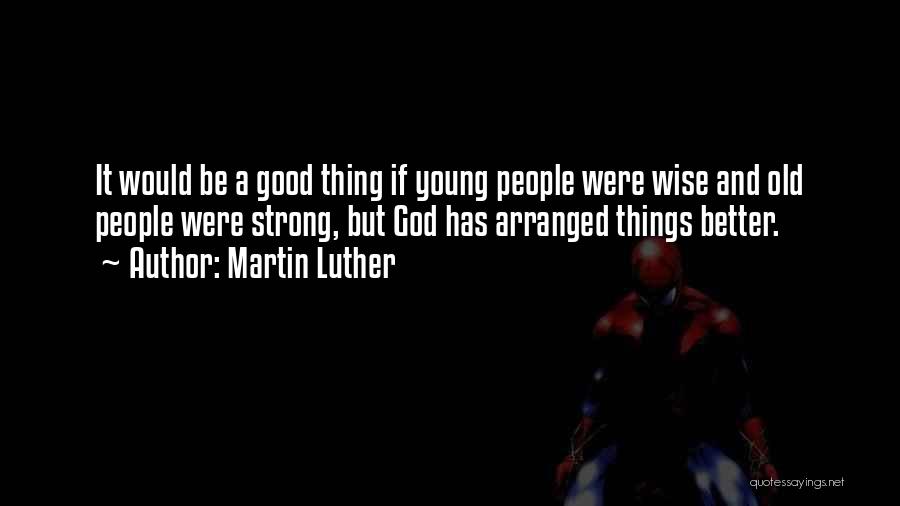 Martin Luther Quotes: It Would Be A Good Thing If Young People Were Wise And Old People Were Strong, But God Has Arranged