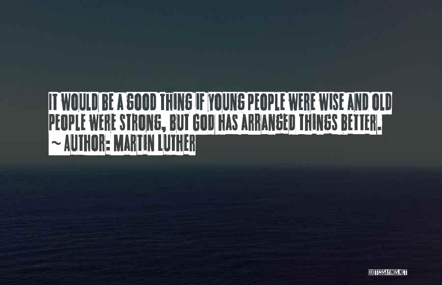 Martin Luther Quotes: It Would Be A Good Thing If Young People Were Wise And Old People Were Strong, But God Has Arranged