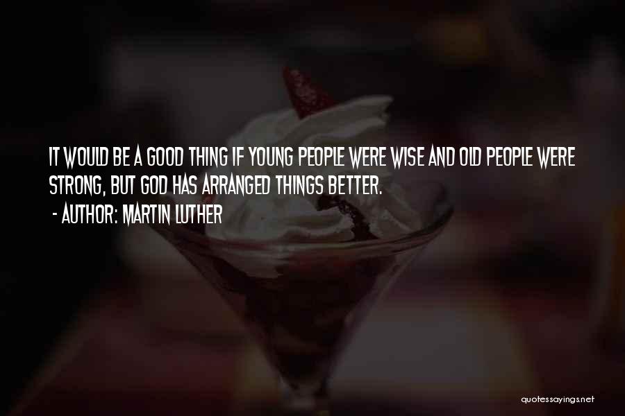 Martin Luther Quotes: It Would Be A Good Thing If Young People Were Wise And Old People Were Strong, But God Has Arranged