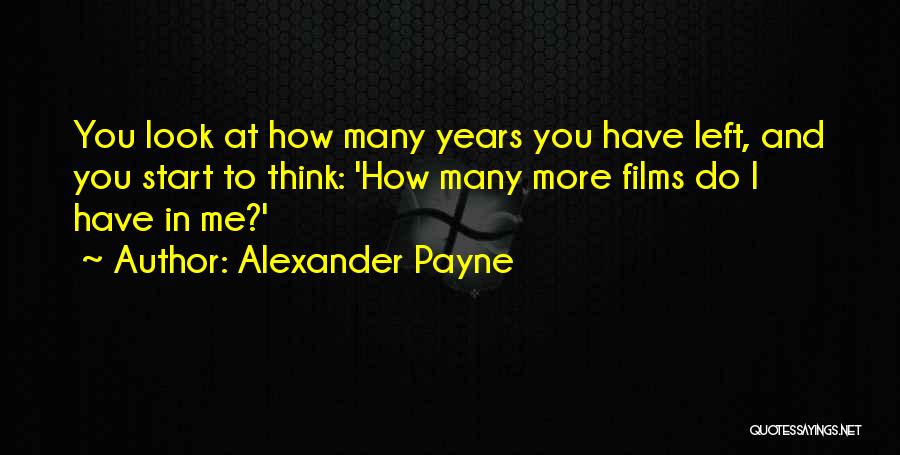Alexander Payne Quotes: You Look At How Many Years You Have Left, And You Start To Think: 'how Many More Films Do I