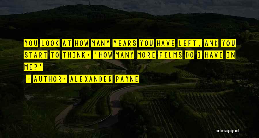 Alexander Payne Quotes: You Look At How Many Years You Have Left, And You Start To Think: 'how Many More Films Do I