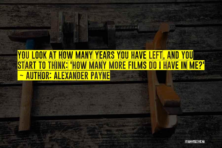 Alexander Payne Quotes: You Look At How Many Years You Have Left, And You Start To Think: 'how Many More Films Do I