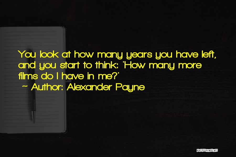Alexander Payne Quotes: You Look At How Many Years You Have Left, And You Start To Think: 'how Many More Films Do I