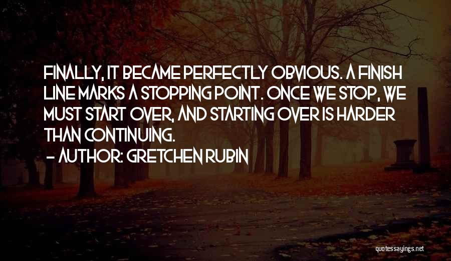Gretchen Rubin Quotes: Finally, It Became Perfectly Obvious. A Finish Line Marks A Stopping Point. Once We Stop, We Must Start Over, And