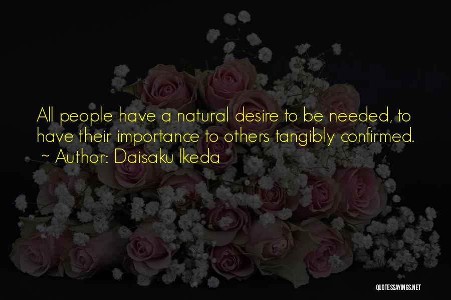 Daisaku Ikeda Quotes: All People Have A Natural Desire To Be Needed, To Have Their Importance To Others Tangibly Confirmed.