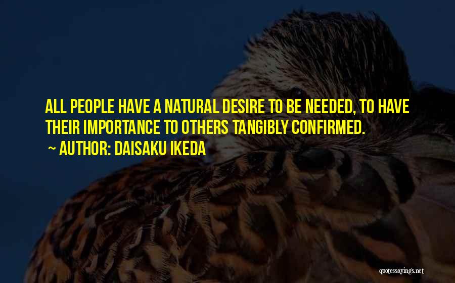 Daisaku Ikeda Quotes: All People Have A Natural Desire To Be Needed, To Have Their Importance To Others Tangibly Confirmed.