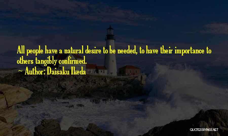 Daisaku Ikeda Quotes: All People Have A Natural Desire To Be Needed, To Have Their Importance To Others Tangibly Confirmed.