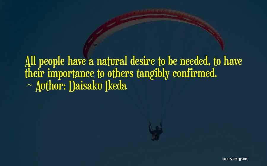 Daisaku Ikeda Quotes: All People Have A Natural Desire To Be Needed, To Have Their Importance To Others Tangibly Confirmed.