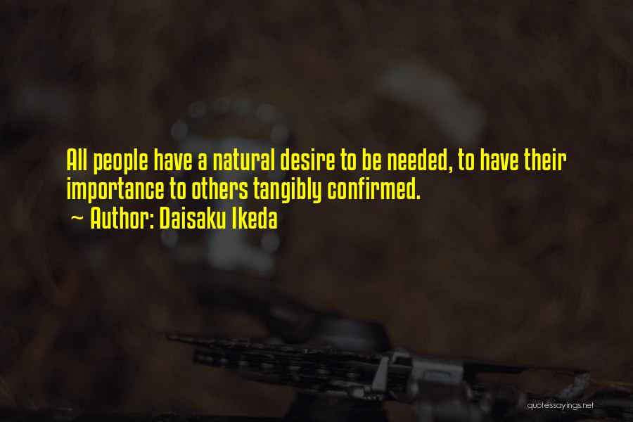 Daisaku Ikeda Quotes: All People Have A Natural Desire To Be Needed, To Have Their Importance To Others Tangibly Confirmed.