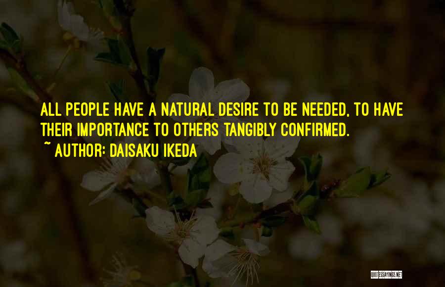 Daisaku Ikeda Quotes: All People Have A Natural Desire To Be Needed, To Have Their Importance To Others Tangibly Confirmed.