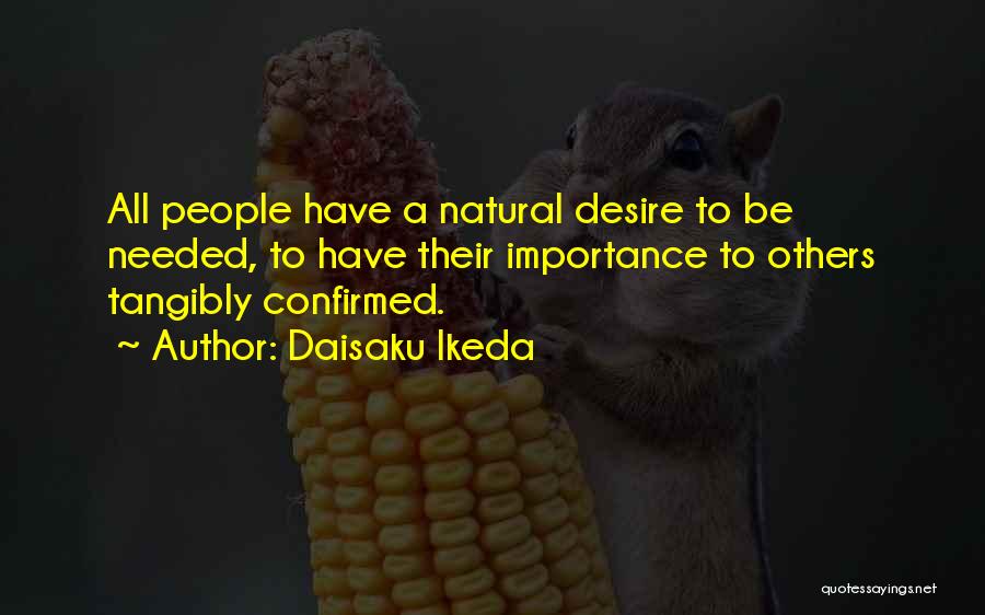 Daisaku Ikeda Quotes: All People Have A Natural Desire To Be Needed, To Have Their Importance To Others Tangibly Confirmed.