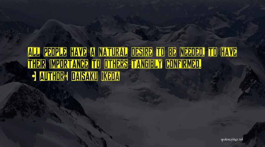 Daisaku Ikeda Quotes: All People Have A Natural Desire To Be Needed, To Have Their Importance To Others Tangibly Confirmed.