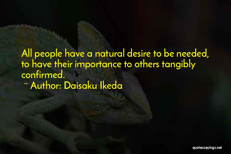 Daisaku Ikeda Quotes: All People Have A Natural Desire To Be Needed, To Have Their Importance To Others Tangibly Confirmed.