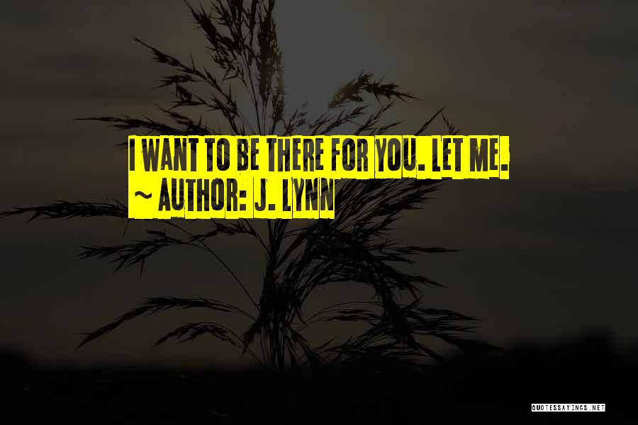 J. Lynn Quotes: I Want To Be There For You. Let Me.