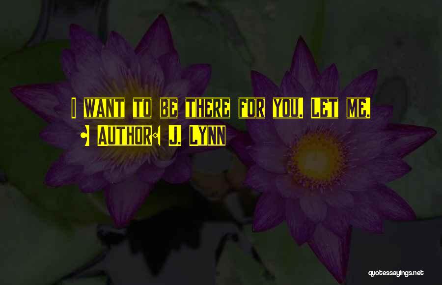 J. Lynn Quotes: I Want To Be There For You. Let Me.