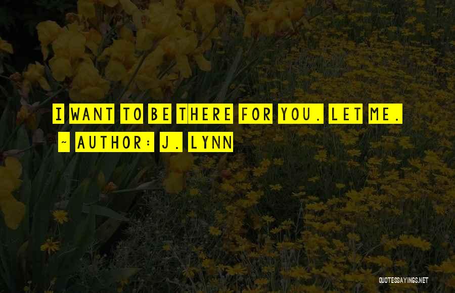 J. Lynn Quotes: I Want To Be There For You. Let Me.