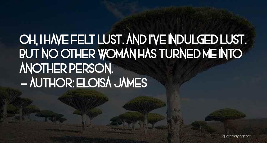 Eloisa James Quotes: Oh, I Have Felt Lust. And I've Indulged Lust. But No Other Woman Has Turned Me Into Another Person.