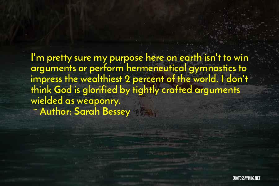 Sarah Bessey Quotes: I'm Pretty Sure My Purpose Here On Earth Isn't To Win Arguments Or Perform Hermeneutical Gymnastics To Impress The Wealthiest