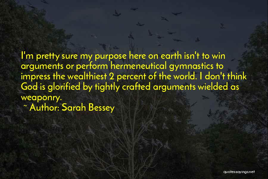 Sarah Bessey Quotes: I'm Pretty Sure My Purpose Here On Earth Isn't To Win Arguments Or Perform Hermeneutical Gymnastics To Impress The Wealthiest