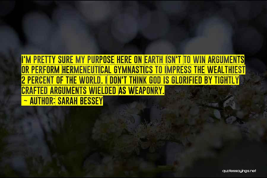 Sarah Bessey Quotes: I'm Pretty Sure My Purpose Here On Earth Isn't To Win Arguments Or Perform Hermeneutical Gymnastics To Impress The Wealthiest