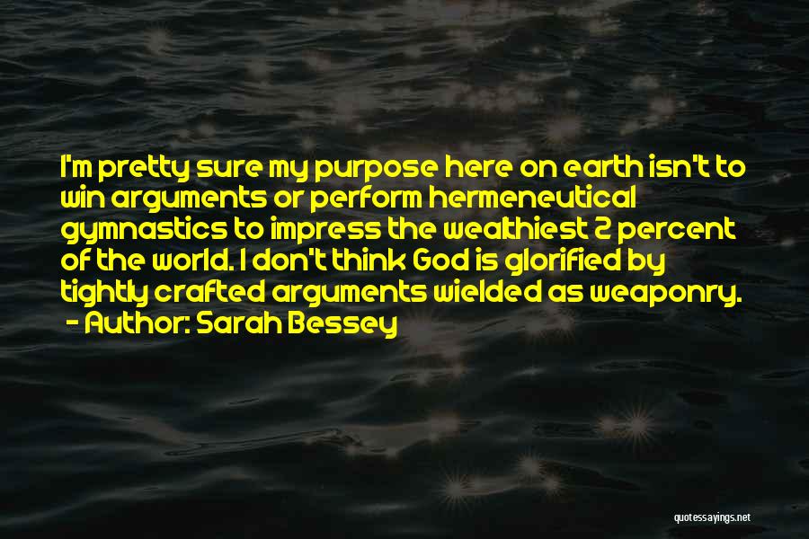 Sarah Bessey Quotes: I'm Pretty Sure My Purpose Here On Earth Isn't To Win Arguments Or Perform Hermeneutical Gymnastics To Impress The Wealthiest
