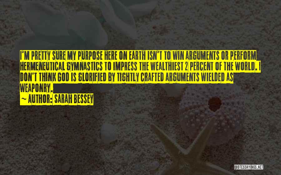 Sarah Bessey Quotes: I'm Pretty Sure My Purpose Here On Earth Isn't To Win Arguments Or Perform Hermeneutical Gymnastics To Impress The Wealthiest