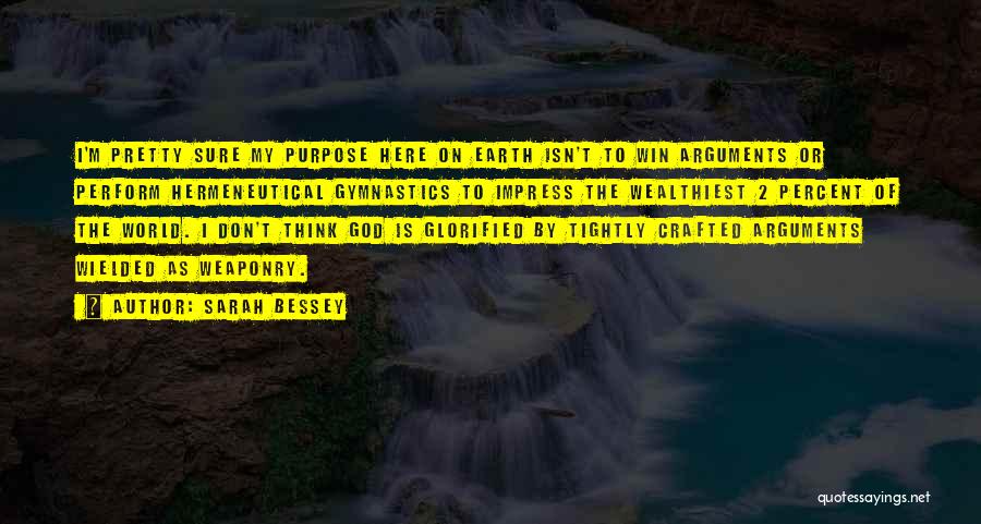 Sarah Bessey Quotes: I'm Pretty Sure My Purpose Here On Earth Isn't To Win Arguments Or Perform Hermeneutical Gymnastics To Impress The Wealthiest