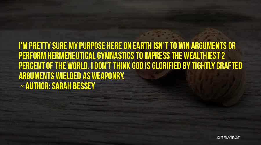 Sarah Bessey Quotes: I'm Pretty Sure My Purpose Here On Earth Isn't To Win Arguments Or Perform Hermeneutical Gymnastics To Impress The Wealthiest