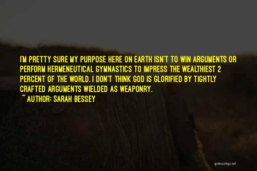 Sarah Bessey Quotes: I'm Pretty Sure My Purpose Here On Earth Isn't To Win Arguments Or Perform Hermeneutical Gymnastics To Impress The Wealthiest