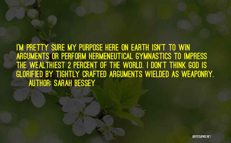 Sarah Bessey Quotes: I'm Pretty Sure My Purpose Here On Earth Isn't To Win Arguments Or Perform Hermeneutical Gymnastics To Impress The Wealthiest
